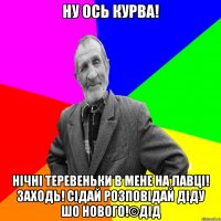 НУ ОСЬ КУРВА! НІЧНІ ТЕРЕВЕНЬКИ В МЕНЕ НА ЛАВЦІ! ЗАХОДЬ! СІДАЙ РОЗПОВІДАЙ ДІДУ ШО НОВОГО!©Дід