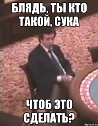 Блядь, ты кто такой, сука чтоб это сделать?