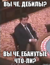 вы че, дебилы? вы че, ебанутые что-ли?