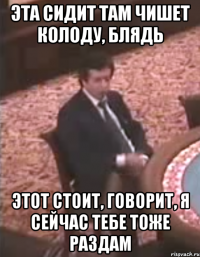 Эта сидит там чишет колоду, блядь Этот стоит, говорит, я сейчас тебе тоже раздам
