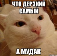 Что дерзкий самый а мудак