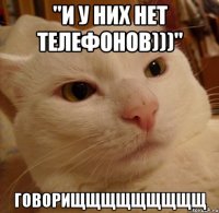 "и у них нет телефонов)))" ГОВОРИЩЩЩЩЩЩЩЩЩ