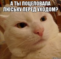 А ты поцеловала Люську перед уходом? 