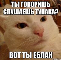 ТЫ ГОВОРИШЬ СЛУШАЕШЬ ТУПАКА? ВОТ ТЫ ЕБЛАН