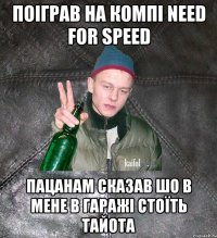 Поіграв на компі Need For Speed Пацанам сказав шо в мене в гаражі стоїть тайота