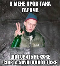 В мене кров така гаряча Шо горить не хуже спірта а хулі одно і тоже