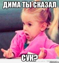 Дима ты сказал Сук?