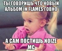 Ты говоришь что новый альбом IN FLAMES говно а сам постишь NOIZE MC