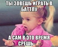 ты зовешь играть в баттлу а сам в это время срешь -_-