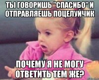 ты говоришь "спасибо" и отправляешь поцелуйчик почему я не могу ответить тем же?