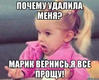 ПОЧЕМУ УДАЛИЛА МЕНЯ? МАРИК ВЕРНИСЬ,Я ВСЕ ПРОЩУ!