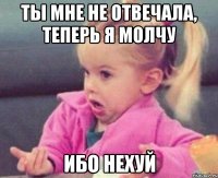 ТЫ МНЕ НЕ ОТВЕЧАЛА, ТЕПЕРЬ Я МОЛЧУ ИБО НЕХУЙ