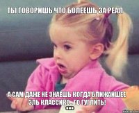 Ты говоришь что болеешь за реал А сам даже не знаешь когда ближайшее эль классико.. Го гуглить!