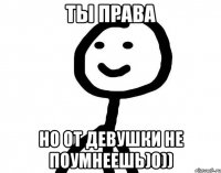 Ты права Но от девушки не поумнеешь)0))