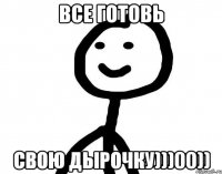 все готовь свою дырочку)))00))