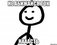 Не абижайся ток Нааасть