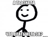 А ТЫ ЗНАЛА ЧТО ВРАТЬ НЕЛЬЗЯ?