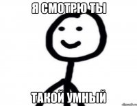 Я СМОТРЮ ТЫ ТАКОЙ УМНЫЙ