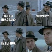 так ты пойдешь? я не спрашивала! ну ты лох