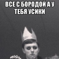 Все с бородой А у тебя усики 
