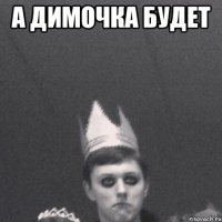 А димочка будет 