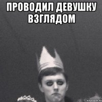 проводил девушку взглядом 