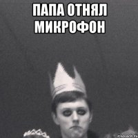 папа отнял микрофон 