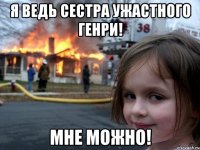 Я ведь сестра Ужастного Генри! Мне можно!