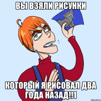 вы взяли рисунки который я рисовал два года назад!!1