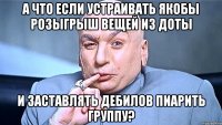 а что если устраивать якобы розыгрыш вещей из Доты и заставлять дебилов пиарить группу?