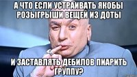 а что если устраивать якобы розыгрыши вещей из Доты и заставлять дебилов пиарить группу?