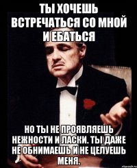 Ты хочешь встречаться со мной и ебаться но ты не проявляешь нежности и ласки. Ты даже не обнимаешь и не целуешь меня.