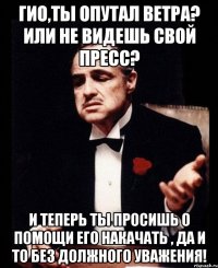 Гио,Ты опутал ветра? Или не видешь свой пресс? И теперь ты просишь о помощи его накачать , да и то без должного уважения!