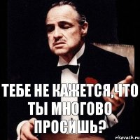 тебе не кажется,что ты многово просишь?