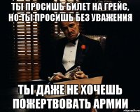 ты просишь билет на Грейс, но ты просишь без уважения ты даже не хочешь пожертвовать армии