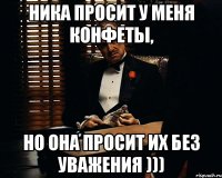 Ника просит у меня конфеты, Но она просит их без уважения )))