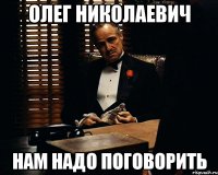 Олег Николаевич нам надо поговорить