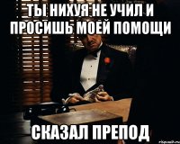 Ты нихуя не учил и просишь моей помощи Сказал препод