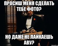 Просиш меня сделать тебе фото? Но даже не лайкаешь аву?