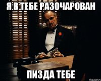 Я в тебе разочарован Пизда тебе