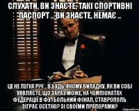 слухати, ви знаєте, такі Спортивні Паспорт .. ви знаєте, немає .. Це не легка річ .. в будь-якому випадку, як ви собі уявляєте, що зараз може, на чемпіонатах Федерації в футбольний фінал, Ставрополь зіграє Осетію? зі своїми прапорами?