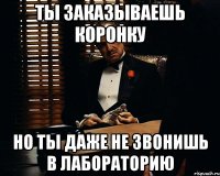 Ты заказываешь коронку Но ты даже не звонишь в лабораторию