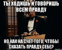 ты ходишь и говоришь всем правду но как на счет того, чтобы сказать правду себе?