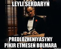 Leyli Serdaryń Predlozheniyasyny pikir etmeseń bolmara