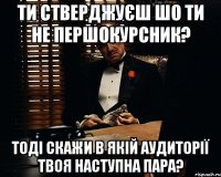 ти стверджуєш шо ти не першокурсник? тоді скажи в якій аудиторії твоя наступна пара?