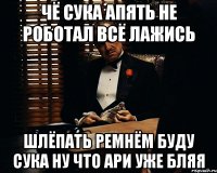 чё сука апять не роботал всё лажись шлёпать ремнём буду сука ну что ари уже бляя