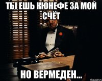 ты ешь кюнефе за мой счёт но вермеден...