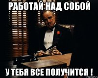 Работай над собой у тебя все получится !