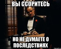 вы ссоритесь но не думаете о последствиях