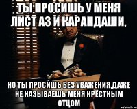 Ты просишь у меня лист А3 и карандаши, Но ты просишь без уважения,даже не называешь меня крёстным отцом